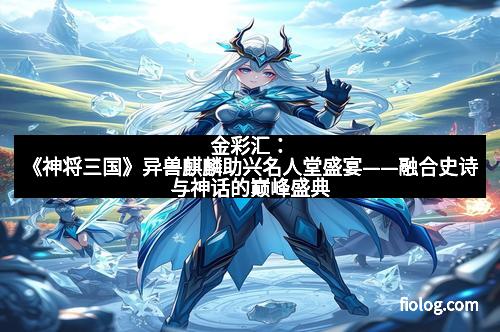 金彩汇：《神将三国》异兽麒麟助兴名人堂盛宴——融合史诗与神话的巅峰盛典