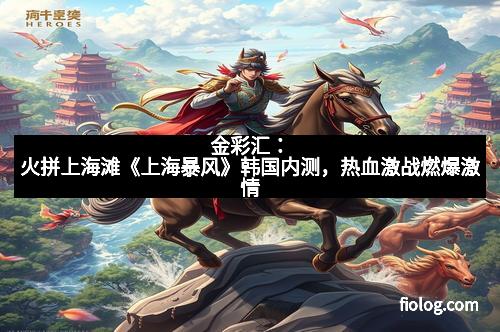 金彩汇：火拼上海滩《上海暴风》韩国内测，热血激战燃爆激情