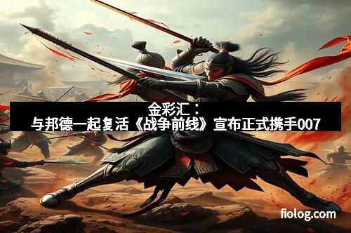 金彩汇：与邦德一起复活《战争前线》宣布正式携手007